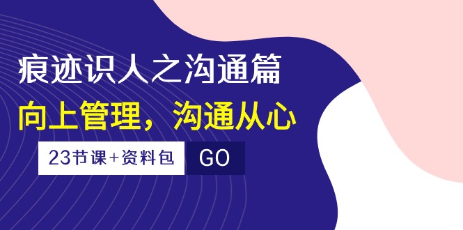 （10275期）痕迹 识人之沟通篇，向上管理，沟通从心（23节课+资料包）-博格网创