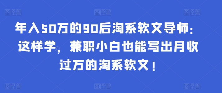 年入50万的90后淘系软文导师：这样学，兼职小白也能写出月收过万的淘系软文!-博格网创