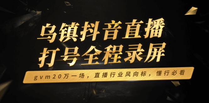 乌镇抖音直播打号全程录屏，gvm20万一场，直播行业风向标，懂行必看-博格网创