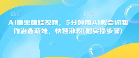 AI指尖萌娃视频，5分钟用AI教会你制作治愈萌娃，快速涨粉(附实操步骤)-博格网创