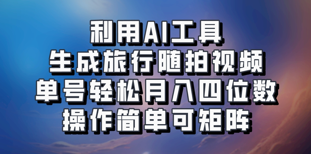 利用AI工具生成旅行随拍视频，单号轻松月入四位数，操作简单可矩阵-博格网创