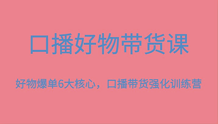 口播好物带货课，好物爆单6大核心，口播带货强化训练营-博格网创