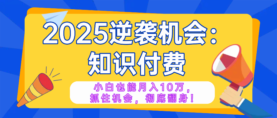 2025逆袭项目——知识付费，小白也能月入10万年入百万，抓住机会彻底翻…-博格网创