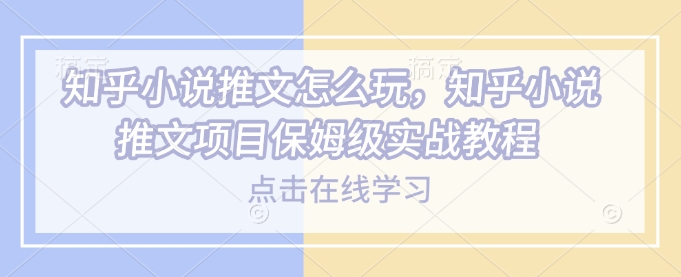 知乎小说推文怎么玩，知乎小说推文项目保姆级实战教程-博格网创