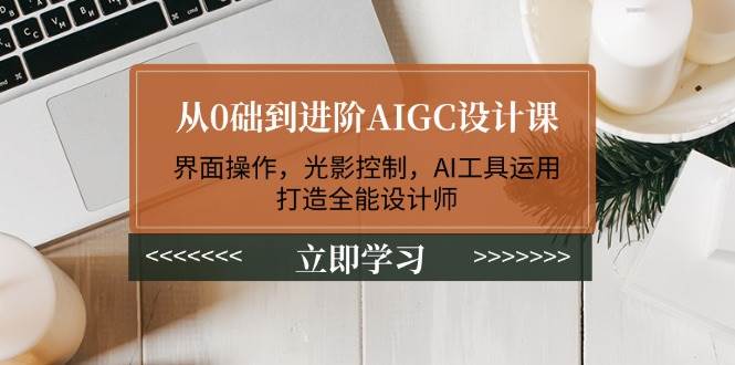 从0础到进阶AIGC设计课：界面操作，光影控制，AI工具运用，打造全能设计师-博格网创