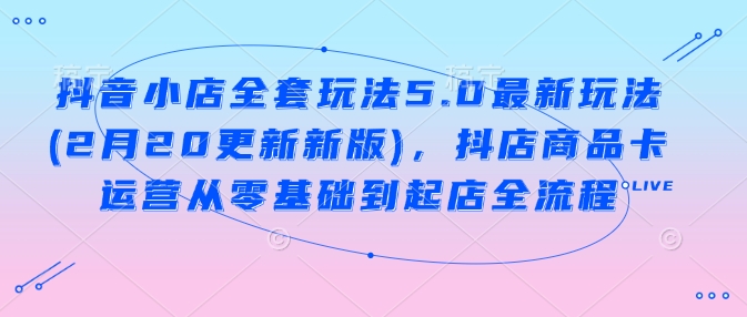 抖音小店全套玩法5.0最新玩法(2月20更新新版)，抖店商品卡运营从零基础到起店全流程-博格网创