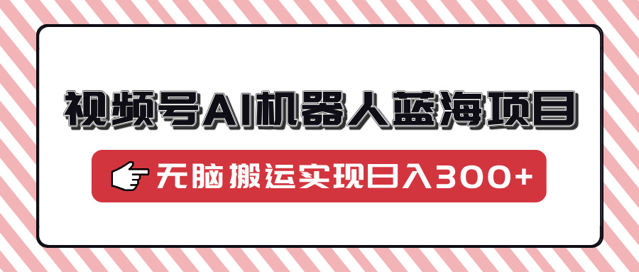 视频号AI机器人蓝海项目，操作简单适合0基础小白，无脑搬运实现日入300+-博格网创