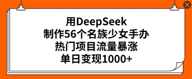 用DeepSeek制作56个名族少女手办，热门项目流量暴涨，单日变现多张-博格网创