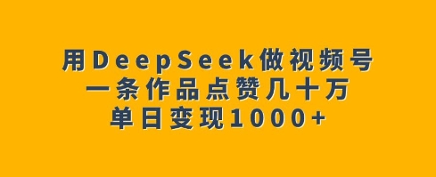 用DeepSeek做视频号，一条作品点赞几十万，单日变现1k-博格网创