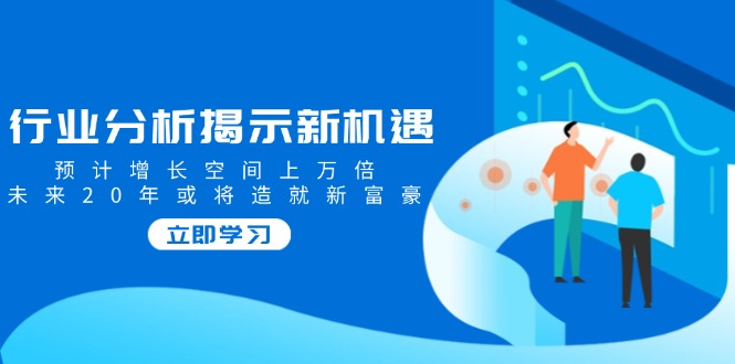 行业分析揭示新机遇，预计增长空间上万倍，未来20年或将造就新富豪-博格网创