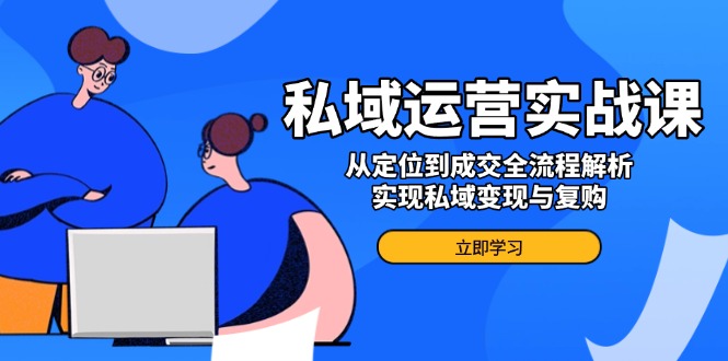 私域运营实战课，从定位到成交全流程解析，实现私域变现与复购-博格网创