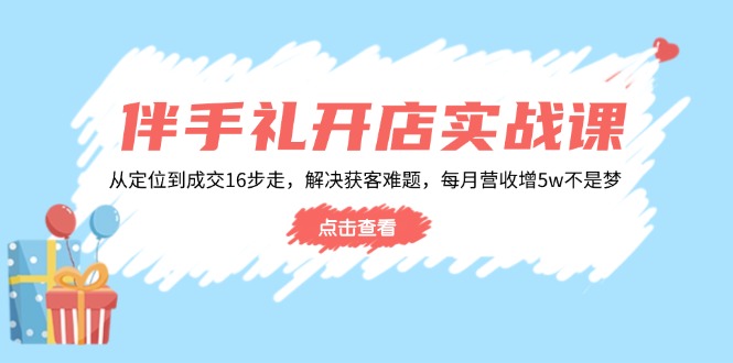 伴手礼开店实战课：从定位到成交16步走，解决获客难题，每月营收增5w+-博格网创