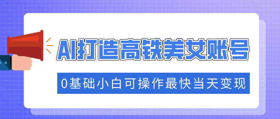 抓住流量密码快速涨粉，AI打造高铁美女账号，0基础小白可操作最快当天变现-博格网创