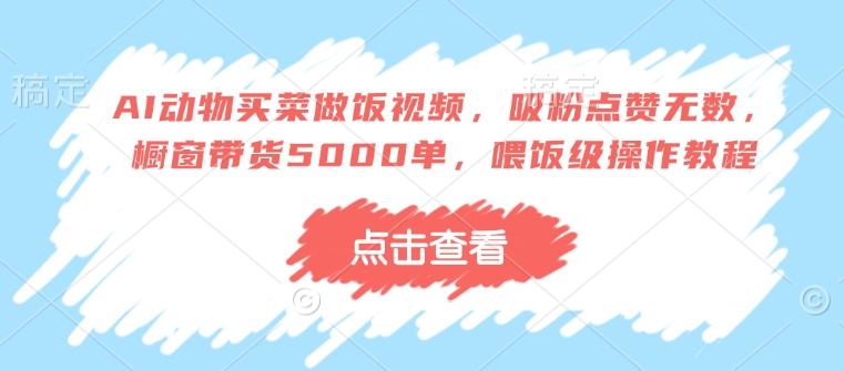 AI动物买菜做饭视频，吸粉点赞无数，橱窗带货5000单，喂饭级操作教程-博格网创