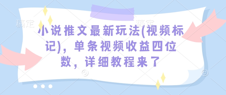 小说推文最新玩法(视频标记)，单条视频收益四位数，详细教程来了-博格网创