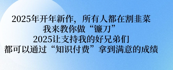 2025年开年新作，所有人都在割韭菜，我来教你做“镰刀” 2025让支持我的好兄弟们都可以通过“知识付费”拿到满意的成绩【揭秘】-博格网创