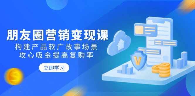 朋友圈营销变现课：构建产品软广故事场景，攻心吸金提高复购率-博格网创