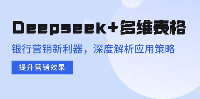 Deepseek+多维表格，银行营销新利器，深度解析应用策略，提升营销效果-博格网创