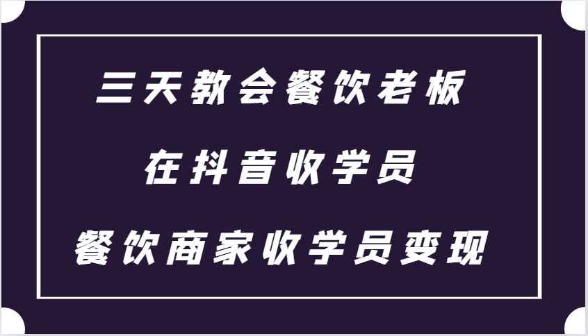 三天教会餐饮老板在抖音收学员 ，餐饮商家收学员变现课程-博格网创