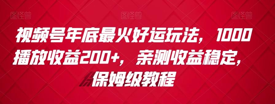 视频号年底最火好运玩法，1000播放收益200+，亲测收益稳定，保姆级教程-博格网创