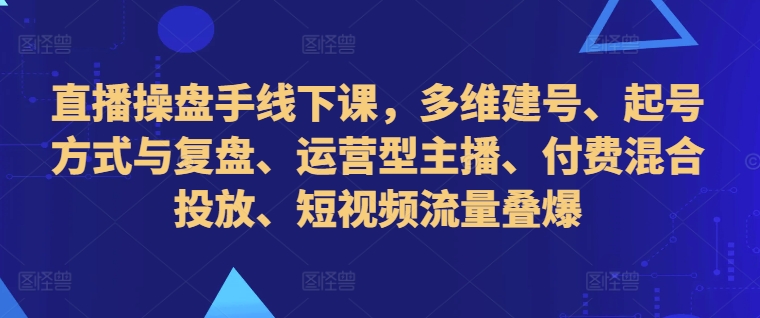 直播操盘手线下课，多维建号、起号方式与复盘、运营型主播、付费混合投放、短视频流量叠爆-博格网创