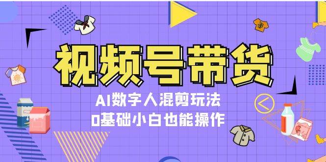 视频号带货，AI数字人混剪玩法，0基础小白也能操作-博格网创