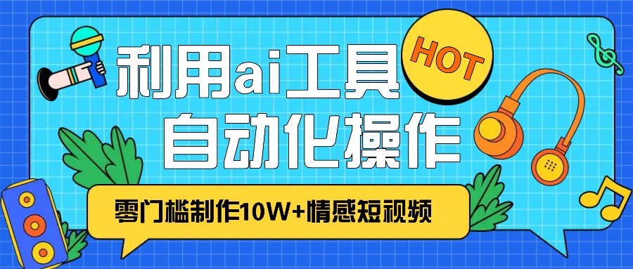 1分钟教你利用ai工具免费制作10W+情感视频,自动化批量操作,效率提升10倍！-博格网创