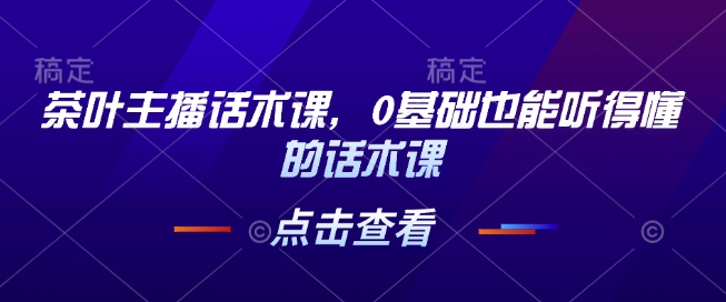 茶叶主播话术课，0基础也能听得懂的话术课-博格网创