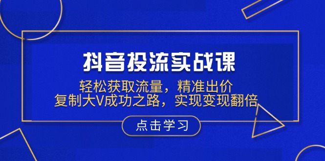 抖音投流实战课，轻松获取流量，精准出价，复制大V成功之路，实现变现翻倍-博格网创