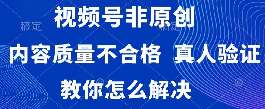 视频号非原创，内容质量不合格，真人验证，违规怎么解决【揭秘】-博格网创