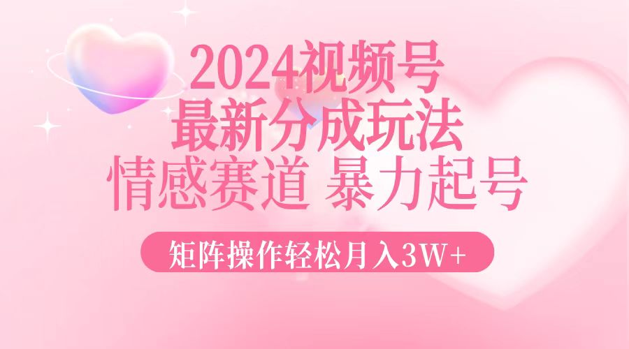 2024最新视频号分成玩法，情感赛道，暴力起号，矩阵操作轻松月入3W+-博格网创