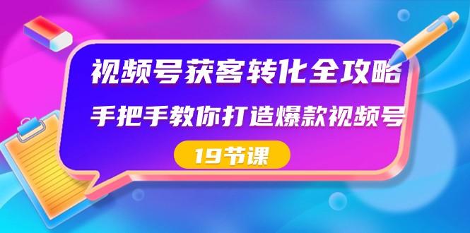 视频号获客转化全攻略，手把手教你打造爆款视频号（19节课）-博格网创