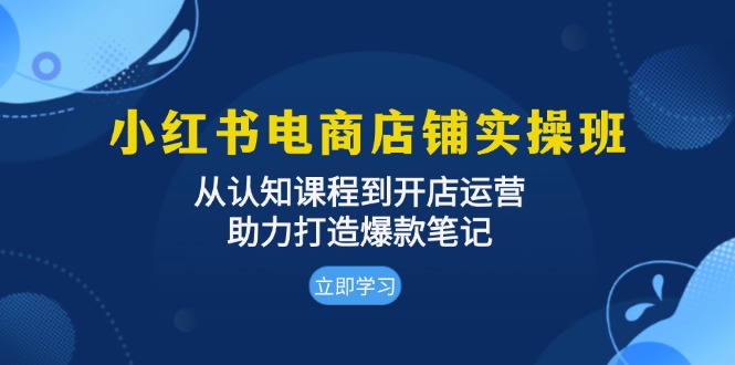 小红书电商店铺实操班：从认知课程到开店运营，助力打造爆款笔记-博格网创