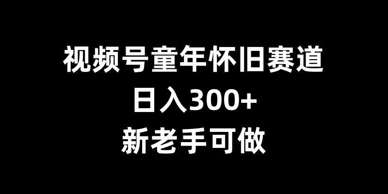 视频号童年怀旧赛道，日入300+，新老手可做【揭秘】-博格网创