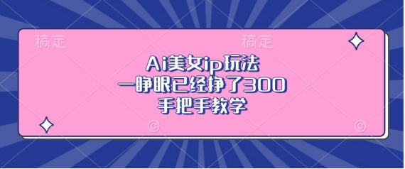 Ai美女ip玩法，一睁眼已经挣了3张，手把手教学【揭秘】-博格网创