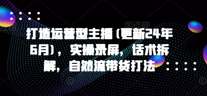 打造运营型主播(更新25年1月)，实操录屏，话术拆解，自然流带货打法-博格网创