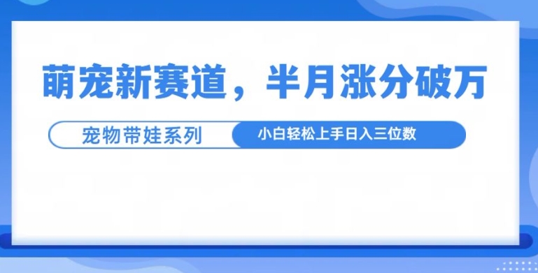 萌宠新赛道，萌宠带娃，半月涨粉10万+，小白轻松入手【揭秘】-博格网创