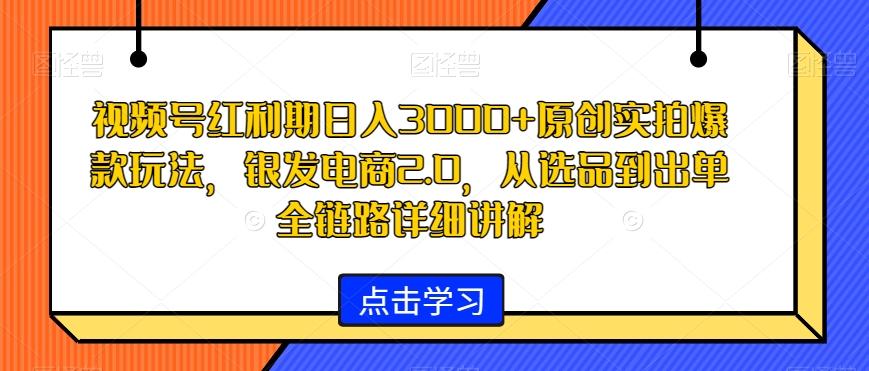 视频号红利期日入3000+原创实拍爆款玩法，银发电商2.0，从选品到出单全链路详细讲解【揭秘】-博格网创