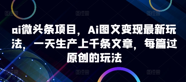 ai微头条项目，Ai图文变现最新玩法，一天生产上千条文章，每篇过原创的玩法-博格网创