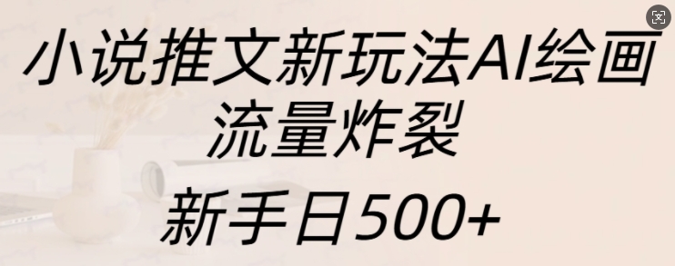 小说推文新玩法AI绘画，流量炸裂，新手日500+【揭秘】-博格网创