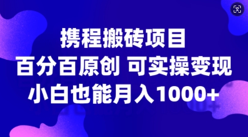 携程搬砖项目，百分百原创，可实操变现，新手小白月入1k+【揭秘】-博格网创