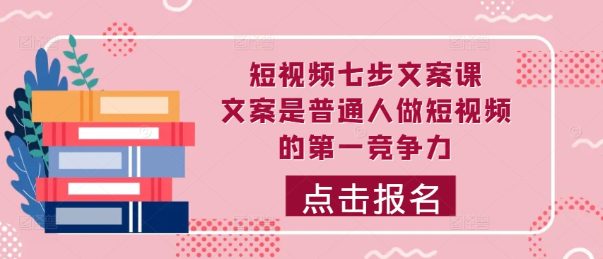 短视频七步文案课，文案是普通人做短视频的第一竞争力，如何写出划不走的文案-博格网创